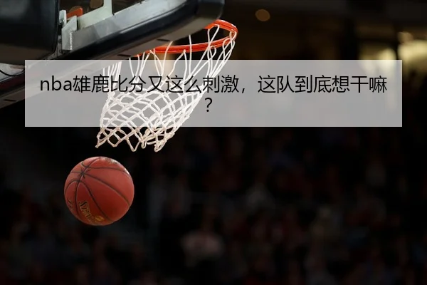 nba雄鹿比分又这么刺激，这队到底想干嘛？ | leyu