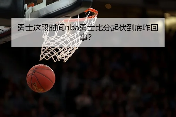 勇士这段时间nba勇士比分起伏到底咋回事？ | leyu