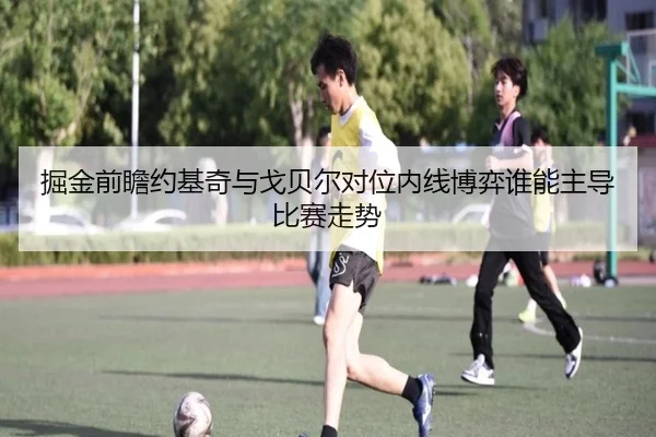 掘金前瞻约基奇与戈贝尔对位内线博弈谁能主导比赛走势 | leyu