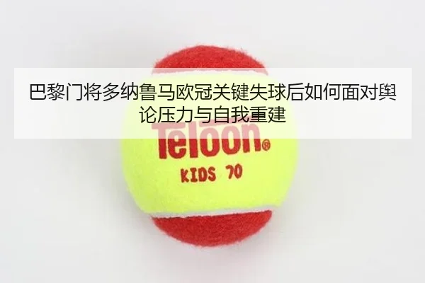巴黎门将多纳鲁马欧冠关键失球后如何面对舆论压力与自我重建 | leyu