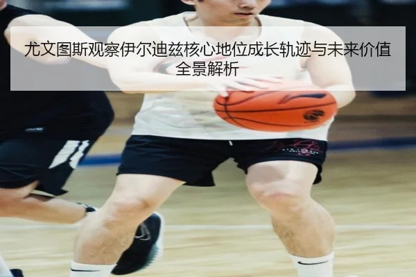尤文图斯观察伊尔迪兹核心地位成长轨迹与未来价值全景解析 | leyu