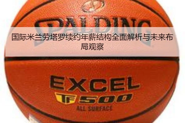 国际米兰劳塔罗续约年薪结构全面解析与未来布局观察