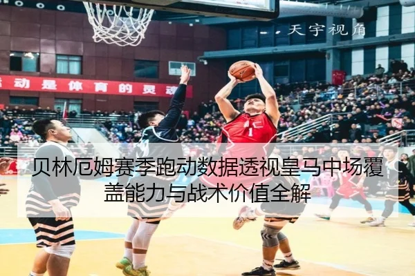 贝林厄姆赛季跑动数据透视皇马中场覆盖能力与战术价值全解