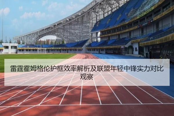 雷霆霍姆格伦护框效率解析及联盟年轻中锋实力对比观察