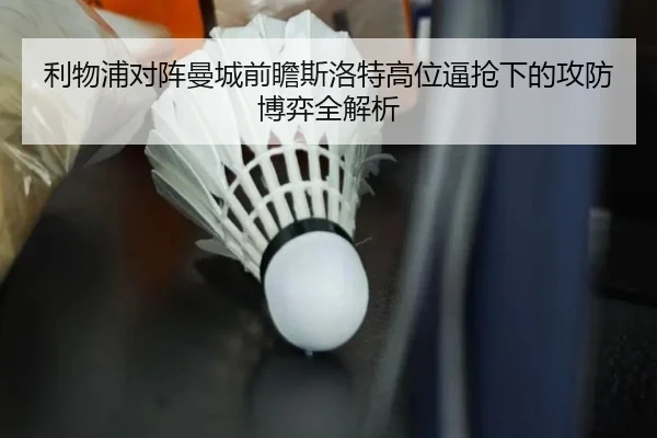 利物浦对阵曼城前瞻斯洛特高位逼抢下的攻防博弈全解析 | leyu