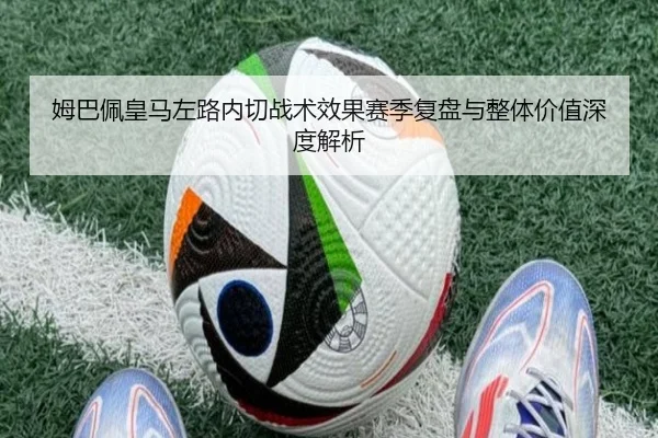 姆巴佩皇马左路内切战术效果赛季复盘与整体价值深度解析