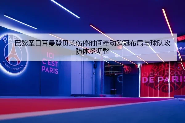 巴黎圣日耳曼登贝莱伤停时间牵动欧冠布局与球队攻防体系调整