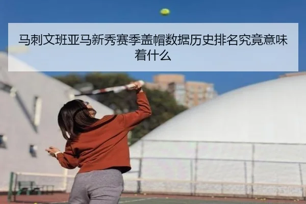 马刺文班亚马新秀赛季盖帽数据历史排名究竟意味着什么