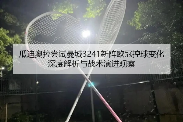 瓜迪奥拉尝试曼城3241新阵欧冠控球变化深度解析与战术演进观察