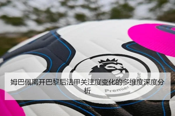 姆巴佩离开巴黎后法甲关注度变化的多维度深度分析