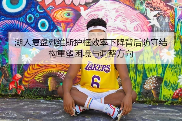 湖人复盘戴维斯护框效率下降背后防守结构重塑困境与调整方向