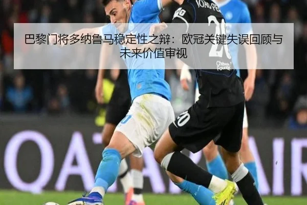 巴黎门将多纳鲁马稳定性之辩：欧冠关键失误回顾与未来价值审视