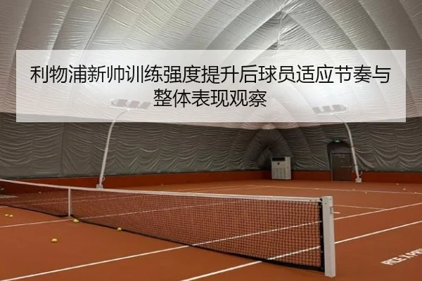 利物浦新帅训练强度提升后球员适应节奏与整体表现观察