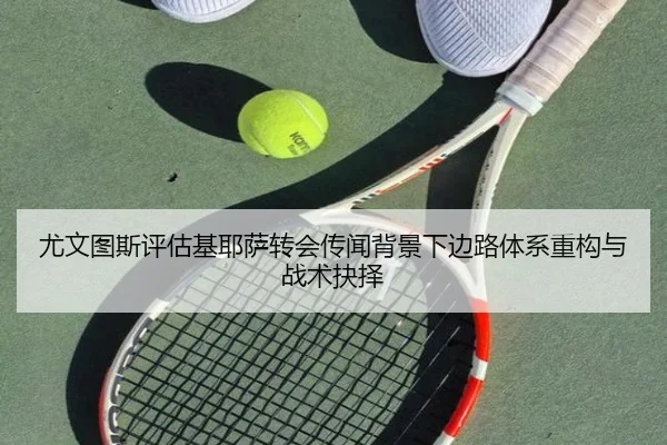 尤文图斯评估基耶萨转会传闻背景下边路体系重构与战术抉择