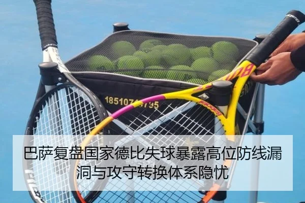 巴萨复盘国家德比失球暴露高位防线漏洞与攻守转换体系隐忧 - leyu