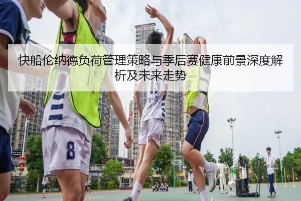 快船伦纳德负荷管理策略与季后赛健康前景深度解析及未来走势