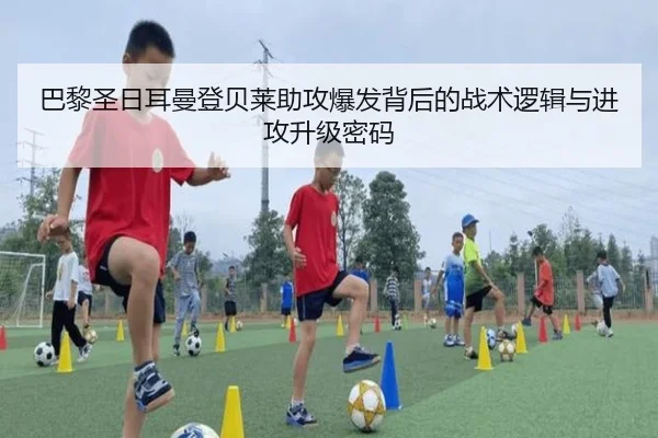 巴黎圣日耳曼登贝莱助攻爆发背后的战术逻辑与进攻升级密码