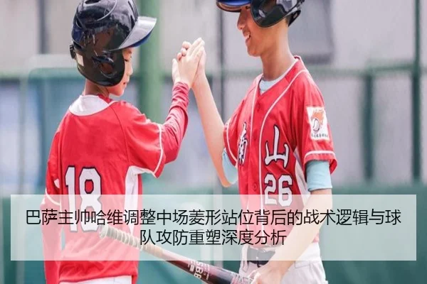 巴萨主帅哈维调整中场菱形站位背后的战术逻辑与球队攻防重塑深度分析（leyu）