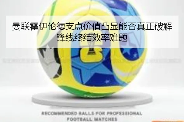 曼联霍伊伦德支点价值凸显能否真正破解锋线终结效率难题 | leyu